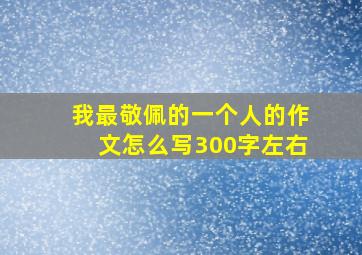 我最敬佩的一个人的作文怎么写300字左右