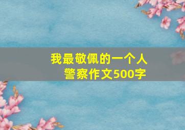 我最敬佩的一个人警察作文500字