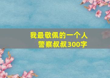 我最敬佩的一个人警察叔叔300字