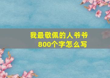 我最敬佩的人爷爷800个字怎么写