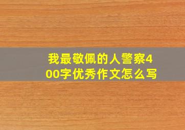 我最敬佩的人警察400字优秀作文怎么写