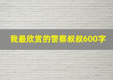 我最欣赏的警察叔叔600字