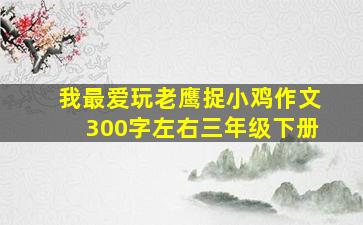 我最爱玩老鹰捉小鸡作文300字左右三年级下册