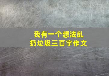 我有一个想法乱扔垃圾三百字作文