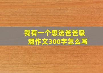 我有一个想法爸爸吸烟作文300字怎么写