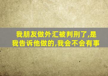 我朋友做外汇被判刑了,是我告诉他做的,我会不会有事