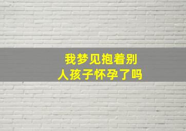 我梦见抱着别人孩子怀孕了吗