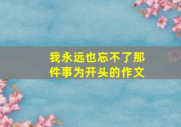 我永远也忘不了那件事为开头的作文