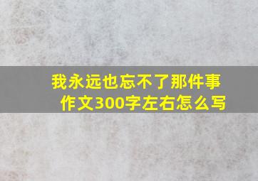 我永远也忘不了那件事作文300字左右怎么写