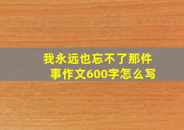 我永远也忘不了那件事作文600字怎么写