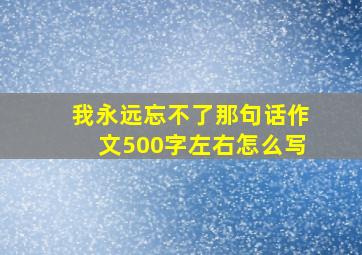 我永远忘不了那句话作文500字左右怎么写