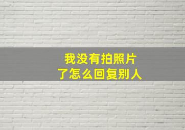 我没有拍照片了怎么回复别人