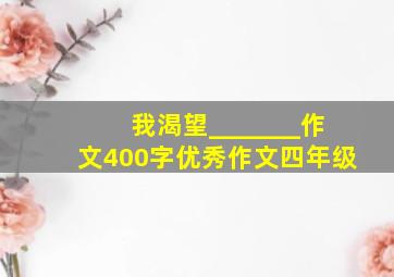 我渴望_______作文400字优秀作文四年级