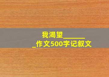 我渴望_______作文500字记叙文