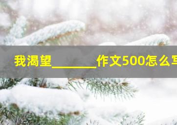 我渴望_______作文500怎么写