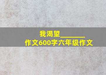 我渴望_______作文600字六年级作文