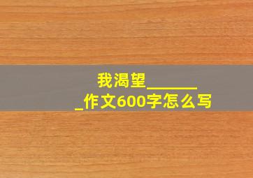 我渴望_______作文600字怎么写