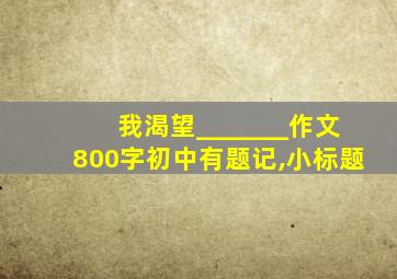 我渴望_______作文800字初中有题记,小标题