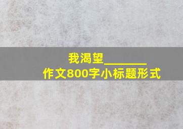 我渴望_______作文800字小标题形式