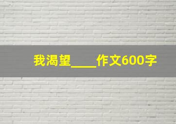 我渴望____作文600字