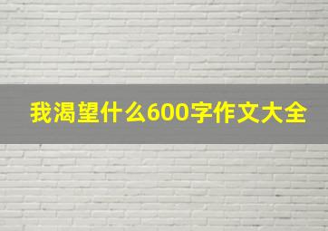 我渴望什么600字作文大全