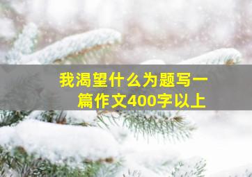 我渴望什么为题写一篇作文400字以上