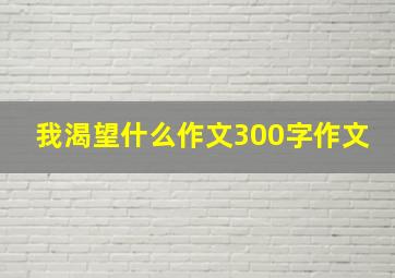 我渴望什么作文300字作文