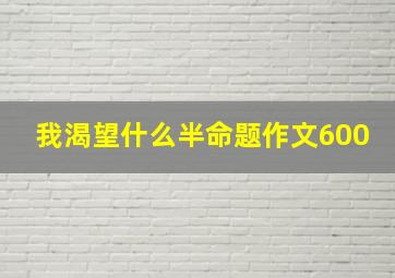 我渴望什么半命题作文600