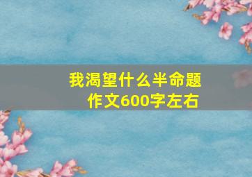 我渴望什么半命题作文600字左右