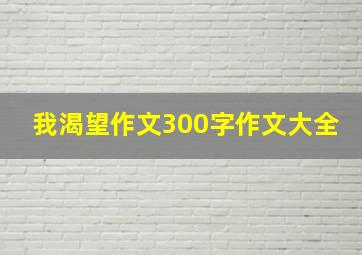 我渴望作文300字作文大全