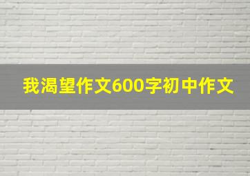 我渴望作文600字初中作文