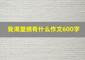 我渴望拥有什么作文600字