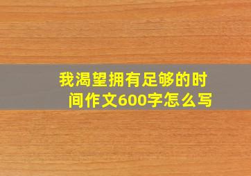 我渴望拥有足够的时间作文600字怎么写