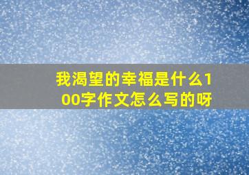 我渴望的幸福是什么100字作文怎么写的呀