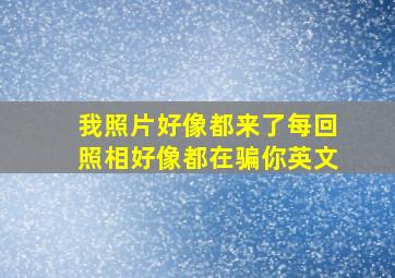 我照片好像都来了每回照相好像都在骗你英文