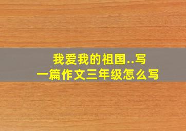 我爱我的祖国..写一篇作文三年级怎么写