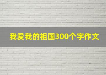 我爱我的祖国300个字作文