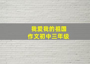 我爱我的祖国作文初中三年级