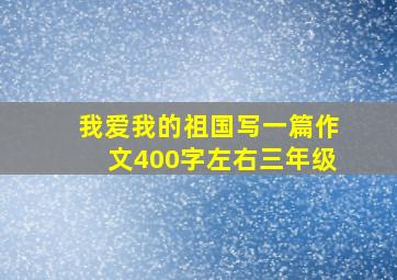 我爱我的祖国写一篇作文400字左右三年级