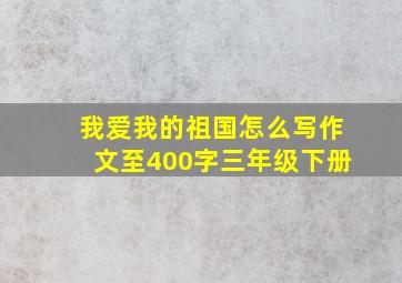 我爱我的祖国怎么写作文至400字三年级下册