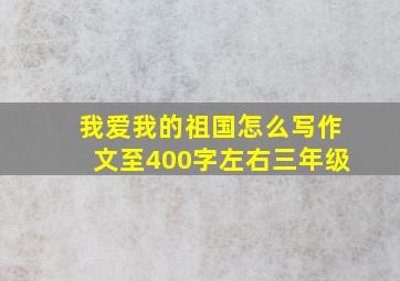 我爱我的祖国怎么写作文至400字左右三年级