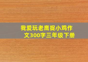 我爱玩老鹰捉小鸡作文300字三年级下册