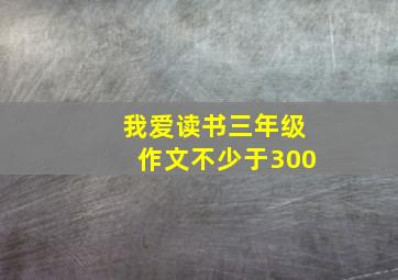 我爱读书三年级作文不少于300