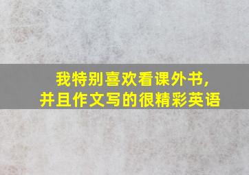 我特别喜欢看课外书,并且作文写的很精彩英语