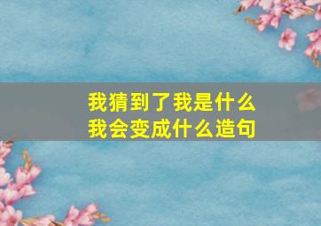 我猜到了我是什么我会变成什么造句