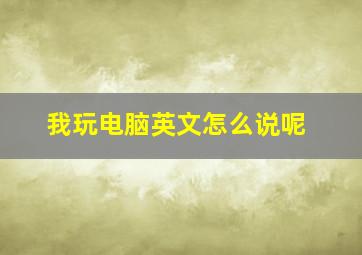 我玩电脑英文怎么说呢