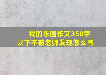 我的乐园作文350字以下不被老师发现怎么写