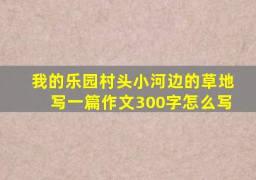 我的乐园村头小河边的草地写一篇作文300字怎么写