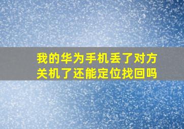 我的华为手机丢了对方关机了还能定位找回吗