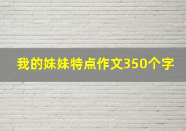 我的妹妹特点作文350个字